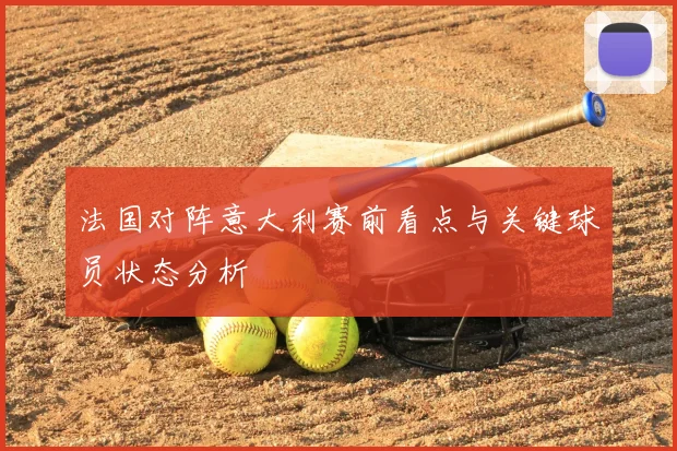 法国对阵意大利赛前看点与关键球员状态分析