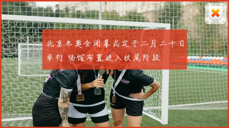 北京冬奥会闭幕式定于二月二十日举行 场馆布置进入收尾阶段