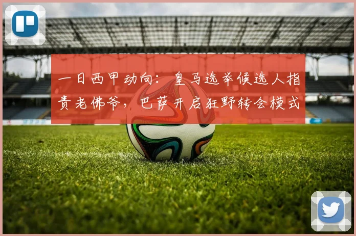 一日西甲动向：皇马选举候选人指责老佛爷，巴萨开启狂野转会模式