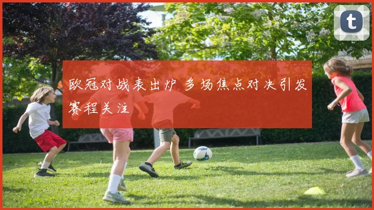 欧冠对战表出炉 多场焦点对决引发赛程关注