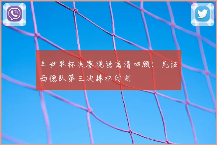年世界杯决赛现场高清回顾：见证西德队第三次捧杯时刻