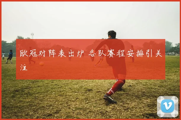 欧冠对阵表出炉 各队赛程安排引关注