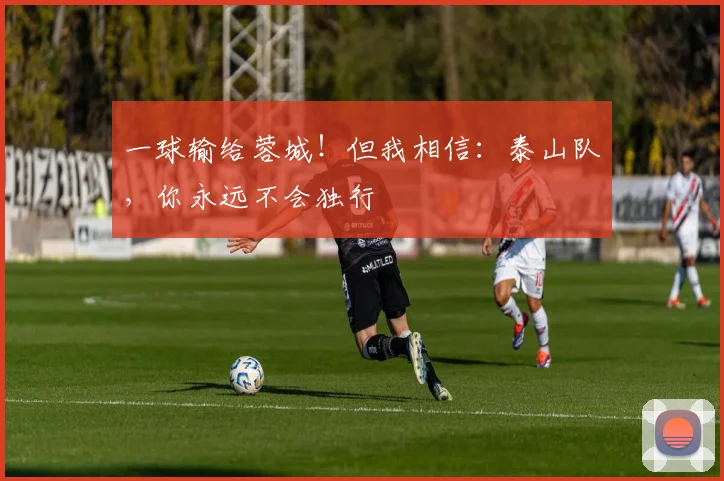 一球输给蓉城！但我相信：泰山队，你永远不会独行