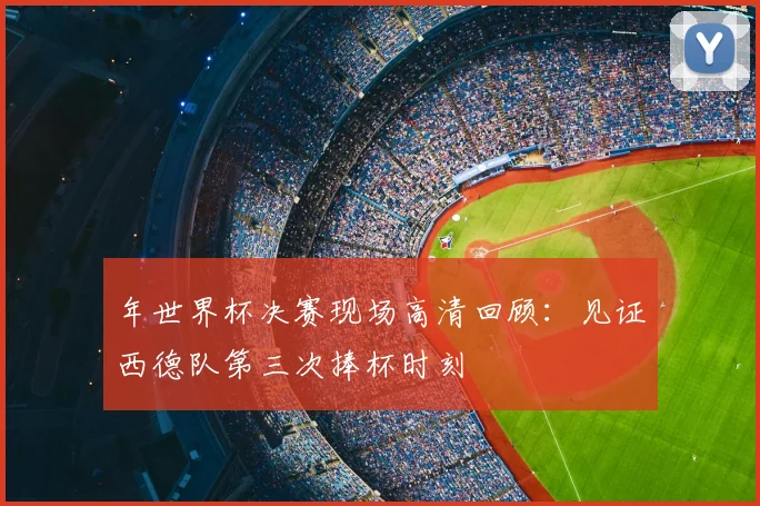 年世界杯决赛现场高清回顾：见证西德队第三次捧杯时刻