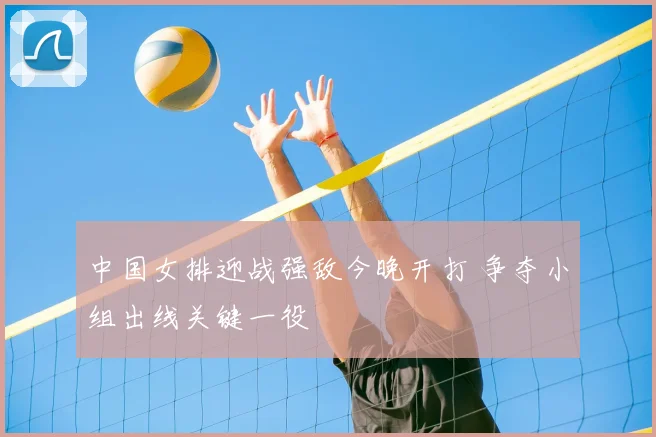 中国女排迎战强敌今晚开打 争夺小组出线关键一役