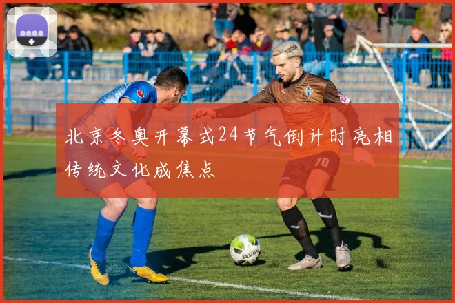 北京冬奥开幕式24节气倒计时亮相传统文化成焦点