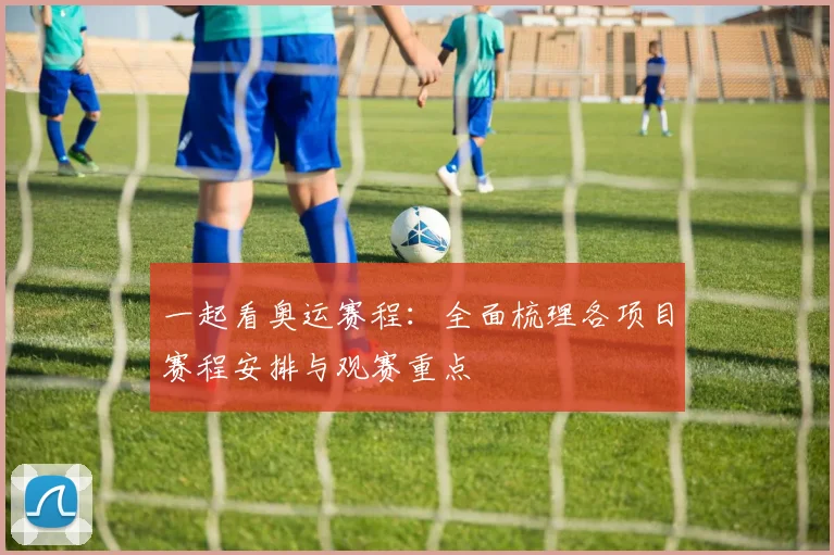 一起看奥运赛程：全面梳理各项目赛程安排与观赛重点