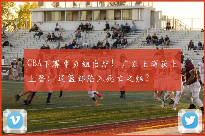 CBA下赛季分组出炉！广东上海获上上签：辽篮却陷入死亡之组？