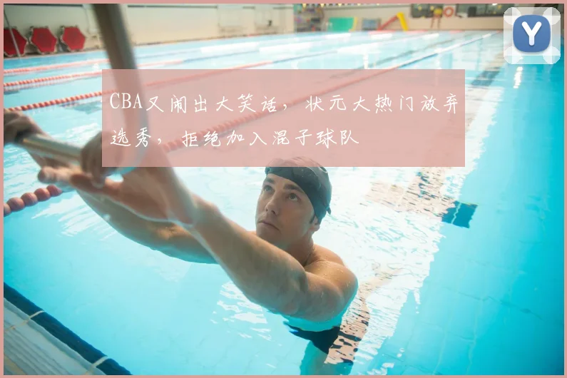 CBA又闹出大笑话，状元大热门放弃选秀，拒绝加入混子球队