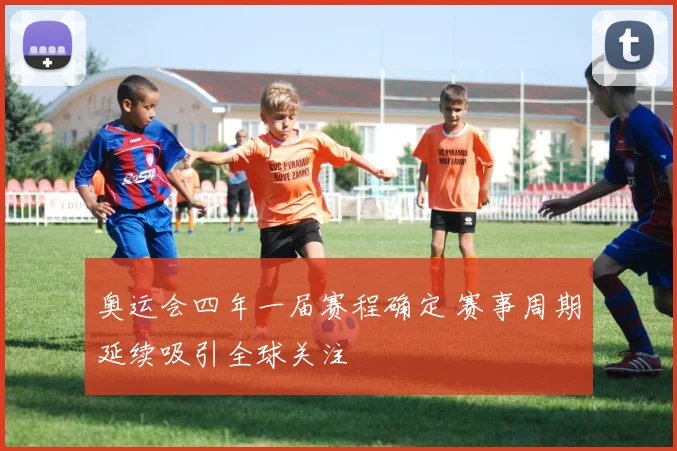 奥运会四年一届赛程确定 赛事周期延续吸引全球关注