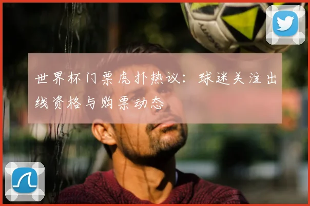 世界杯门票虎扑热议:球迷关注出线资格与购票动态