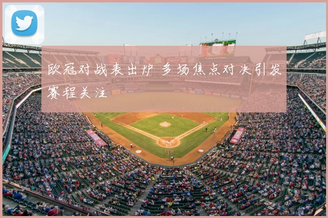 欧冠对战表出炉 多场焦点对决引发赛程关注