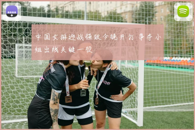 中国女排迎战强敌今晚开打 争夺小组出线关键一役