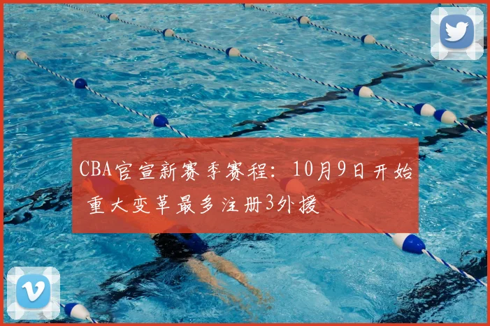 CBA官宣新赛季赛程：10月9日开始 重大变革最多注册3外援