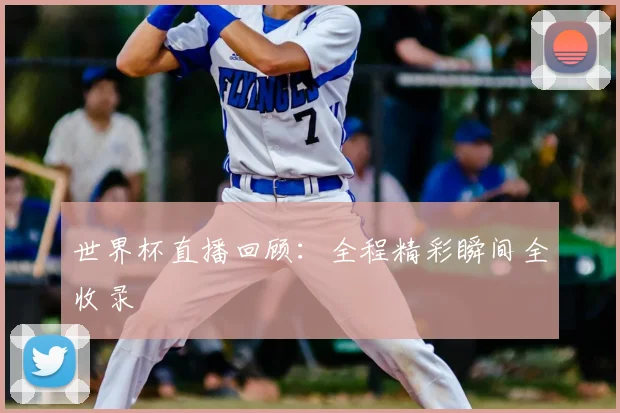 世界杯直播回顾：全程精彩瞬间全收录
