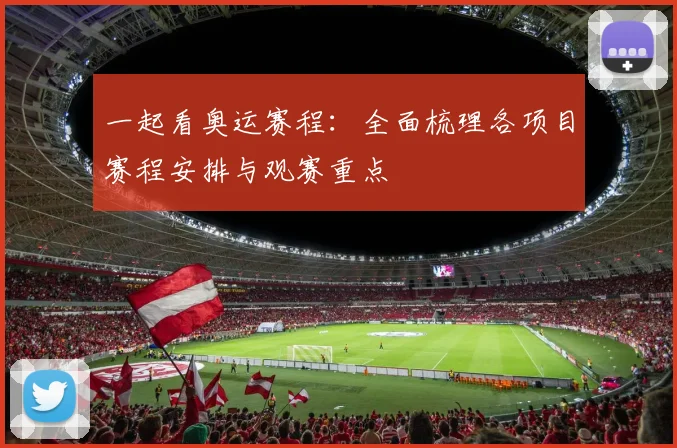一起看奥运赛程：全面梳理各项目赛程安排与观赛重点