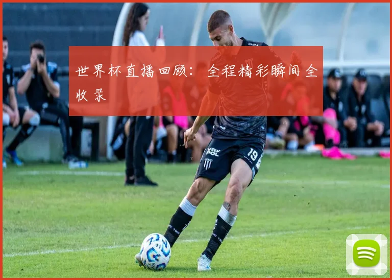 世界杯直播回顾：全程精彩瞬间全收录
