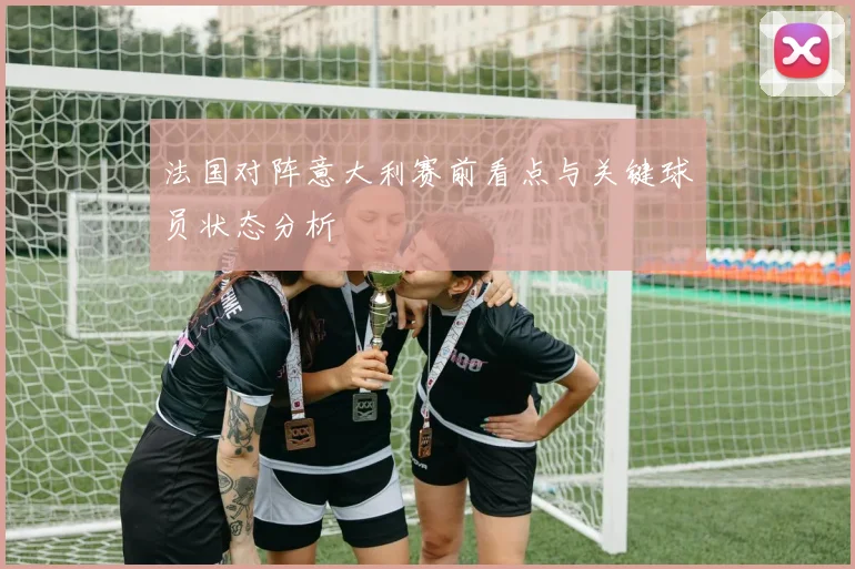 法国对阵意大利赛前看点与关键球员状态分析