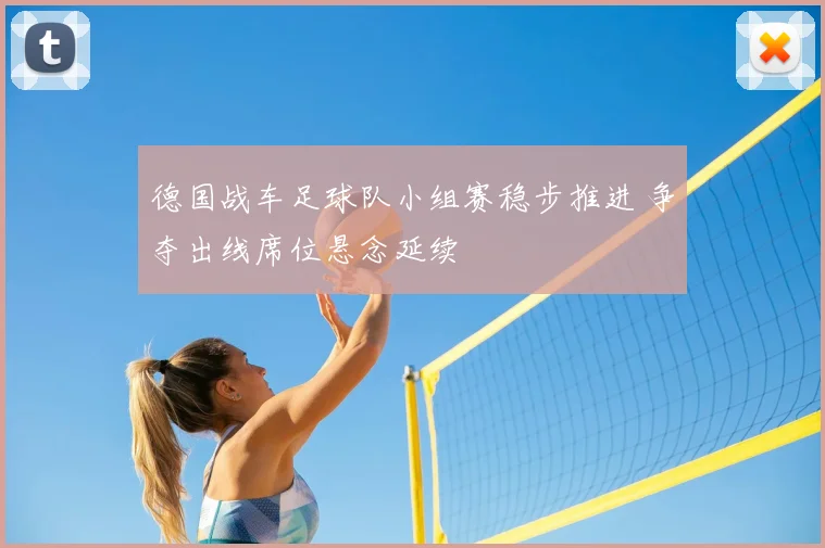德国战车足球队小组赛稳步推进 争夺出线席位悬念延续