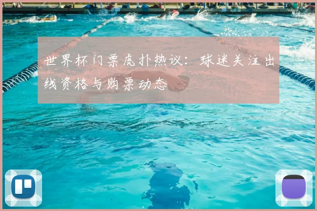 世界杯门票虎扑热议：球迷关注出线资格与购票动态