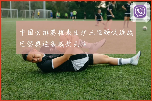 中国女排赛程表出炉三场硬仗连战巴黎奥运备战受关注
