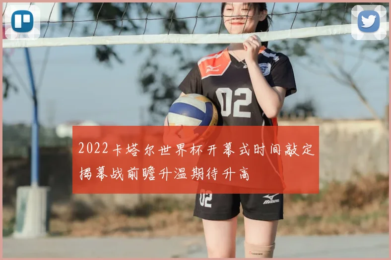 2022卡塔尔世界杯开幕式时间敲定揭幕战前瞻升温期待升高