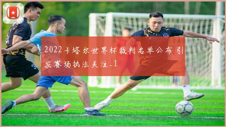 2022卡塔尔世界杯裁判名单公布 引发赛场执法关注_1