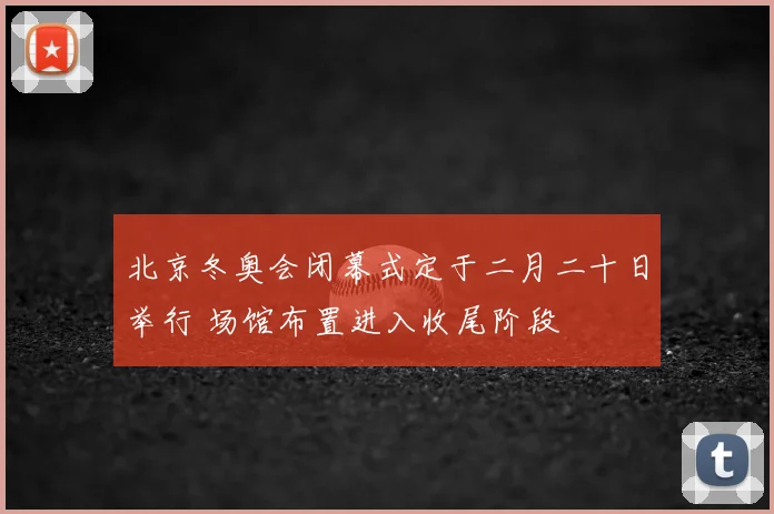 北京冬奥会闭幕式定于二月二十日举行 场馆布置进入收尾阶段