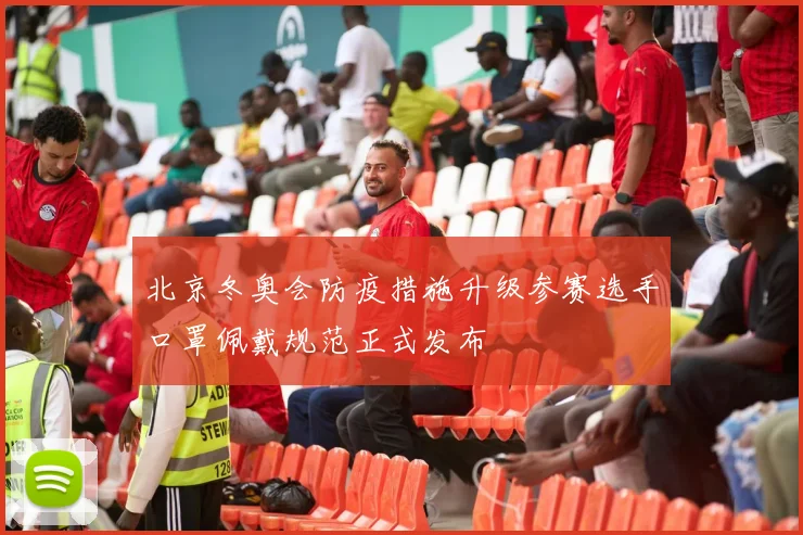 北京冬奥会防疫措施升级参赛选手口罩佩戴规范正式发布