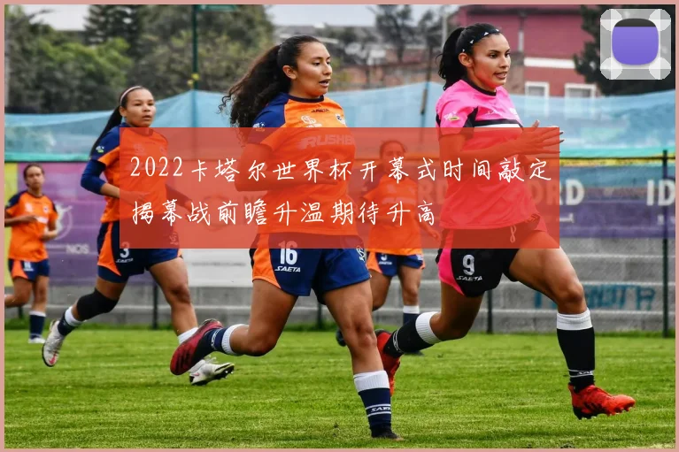 2022卡塔尔世界杯开幕式时间敲定揭幕战前瞻升温期待升高