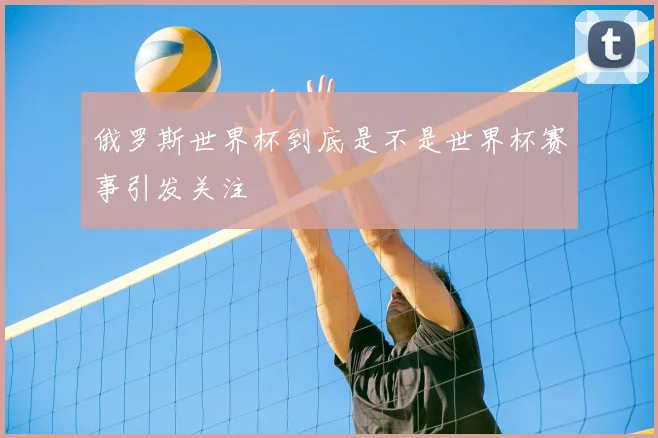 俄罗斯世界杯到底是不是世界杯赛事引发关注