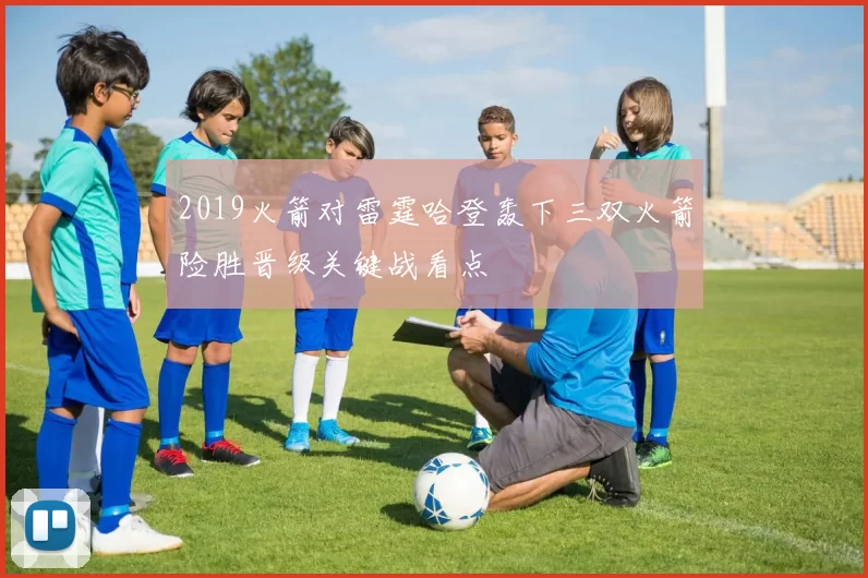 2019火箭对雷霆哈登轰下三双火箭险胜晋级关键战看点