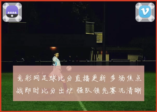 竞彩网足球比分直播更新 多场焦点战即时比分出炉 强队领先赛况清晰