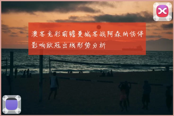 澳客竞彩前瞻曼城客战阿森纳伤停影响欧冠出线形势分析