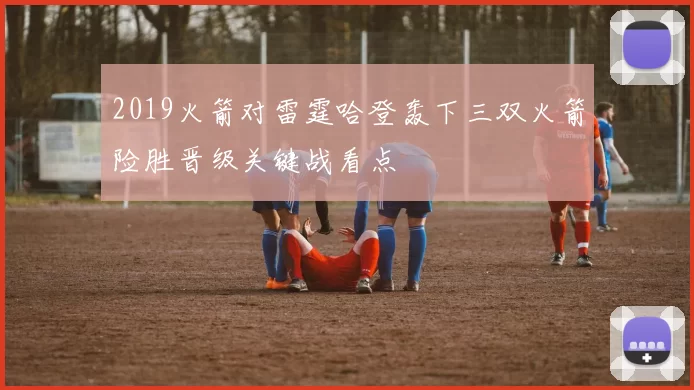 2019火箭对雷霆哈登轰下三双火箭险胜晋级关键战看点