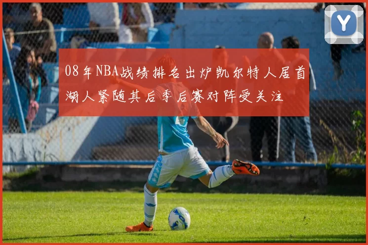 08年NBA战绩排名出炉凯尔特人居首湖人紧随其后季后赛对阵受关注
