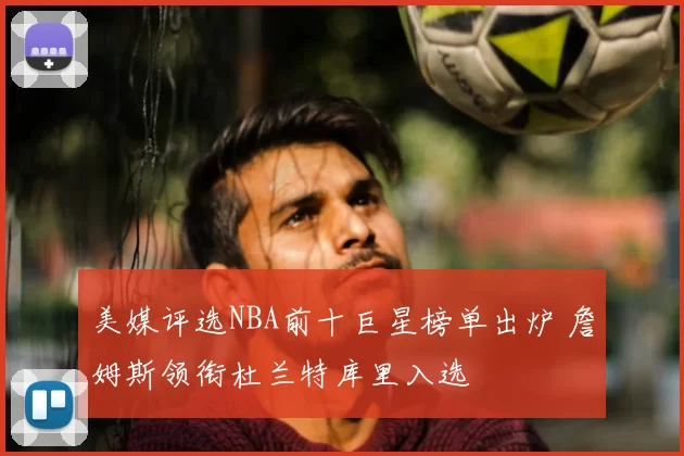 美媒评选NBA前十巨星榜单出炉 詹姆斯领衔杜兰特库里入选