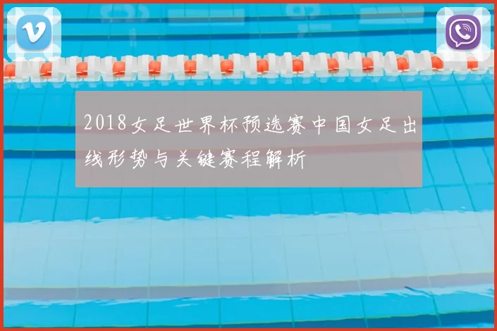2018女足世界杯预选赛中国女足出线形势与关键赛程解析