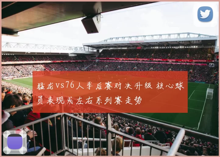 猛龙vs76人季后赛对决升级 核心球员表现或左右系列赛走势