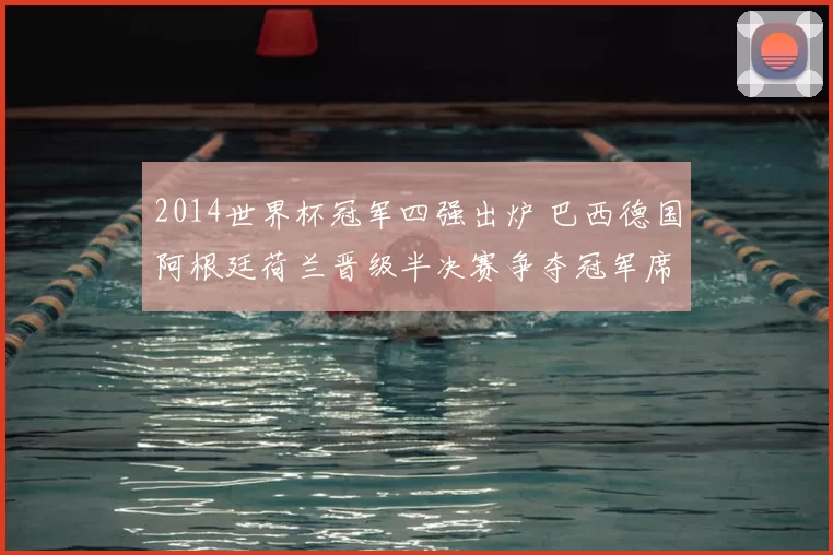 2014世界杯冠军四强出炉 巴西德国阿根廷荷兰晋级半决赛争夺冠军席位