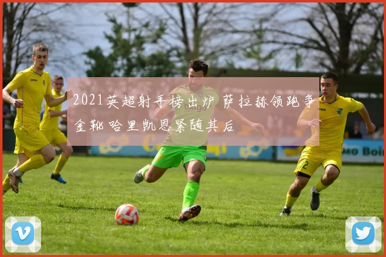 2021英超射手榜出炉 萨拉赫领跑争金靴 哈里凯恩紧随其后