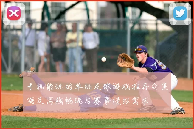 手机能玩的单机足球游戏推荐合集满足离线畅玩与赛事模拟需求