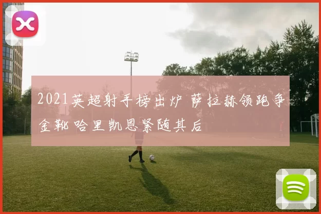 2021英超射手榜出炉 萨拉赫领跑争金靴 哈里凯恩紧随其后