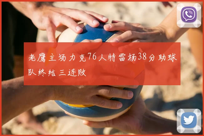 老鹰主场力克76人特雷杨38分助球队终结三连败