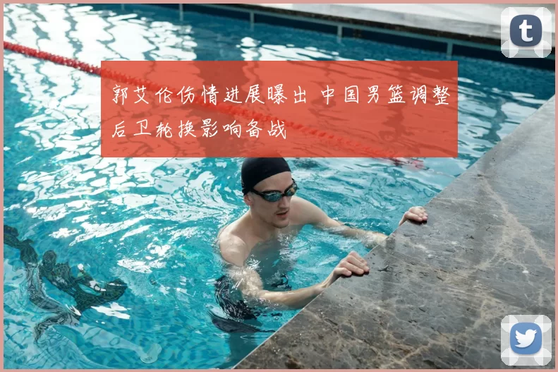 郭艾伦伤情进展曝出 中国男篮调整后卫轮换影响备战