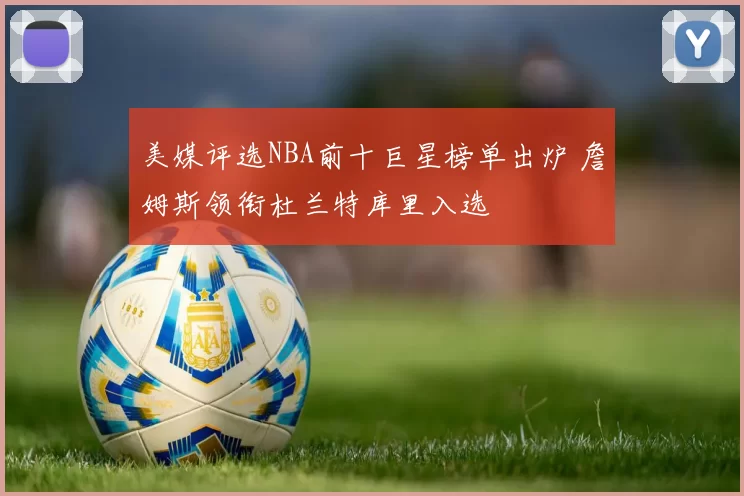 美媒评选NBA前十巨星榜单出炉 詹姆斯领衔杜兰特库里入选