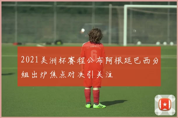 2021美洲杯赛程公布阿根廷巴西分组出炉焦点对决引关注