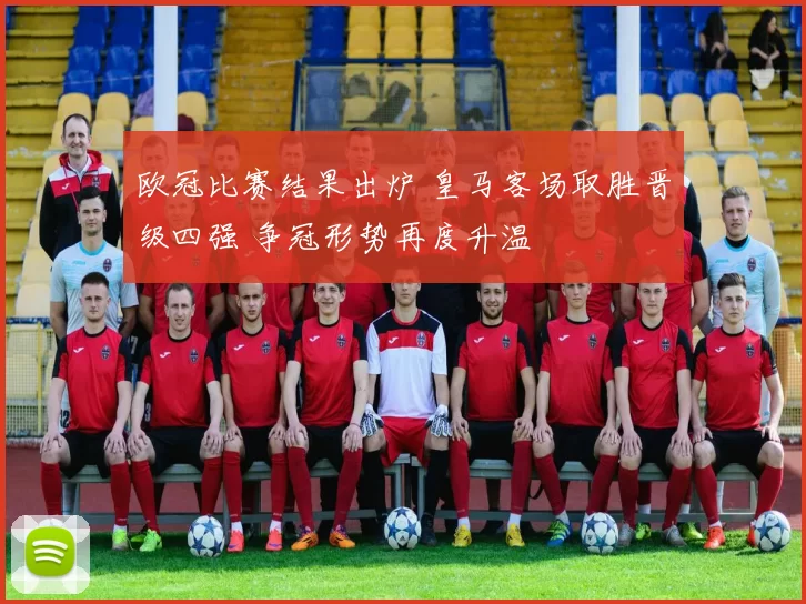 欧冠比赛结果出炉 皇马客场取胜晋级四强 争冠形势再度升温