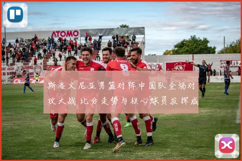 斯洛文尼亚男篮对阵中国队全场对攻大战 比分走势与核心球员发挥成焦点