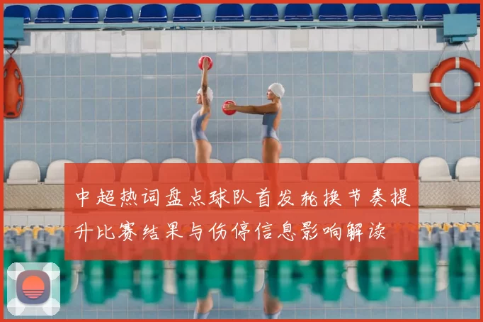 中超热词盘点球队首发轮换节奏提升比赛结果与伤停信息影响解读